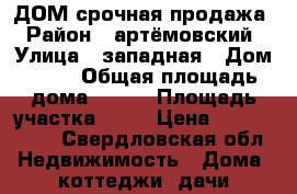 ДОМ срочная продажа › Район ­ артёмовский › Улица ­ западная › Дом ­ 29 › Общая площадь дома ­ 108 › Площадь участка ­ 18 › Цена ­ 1 650 000 - Свердловская обл. Недвижимость » Дома, коттеджи, дачи продажа   . Свердловская обл.